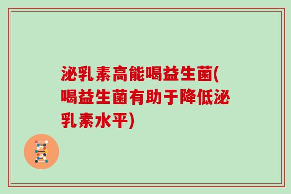 泌乳素高能喝益生菌(喝益生菌有助于降低泌乳素水平)