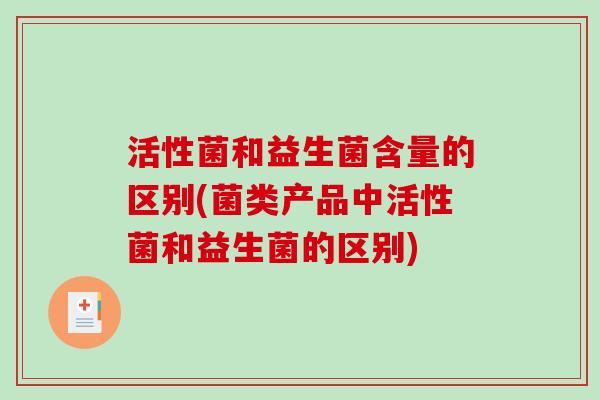 活性菌和益生菌含量的区别(菌类产品中活性菌和益生菌的区别)