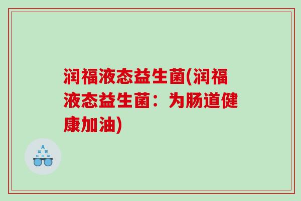 润福液态益生菌(润福液态益生菌：为肠道健康加油)