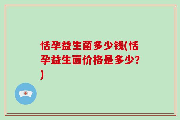 恬孕益生菌多少钱(恬孕益生菌价格是多少?) 恬孕益生菌多少钱(恬孕益生菌价格是多少?)