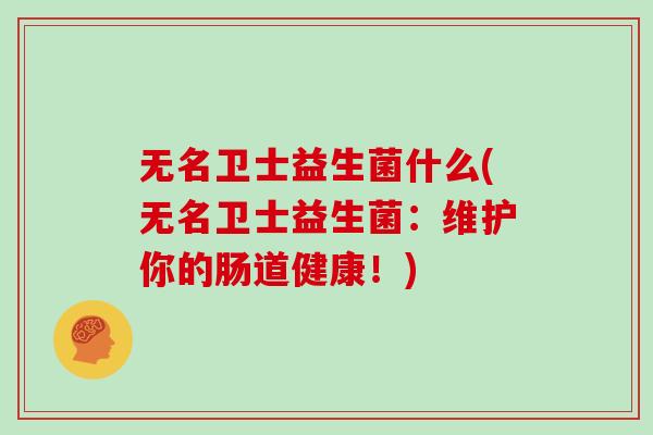 无名卫士益生菌什么(无名卫士益生菌:维护你的肠道健康!) 无名卫士益生菌什么(无名卫士益生菌:维护你的肠道健康!)