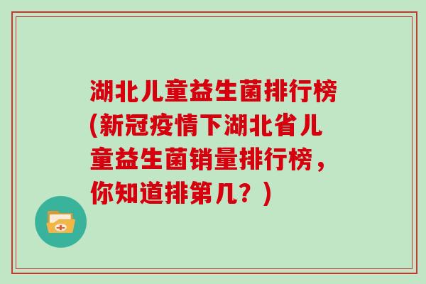 湖北儿童益生菌排行榜(新冠疫情下湖北省儿童益生菌销量排行榜，你知道排第几？)