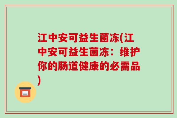 江中安可益生菌冻(江中安可益生菌冻:维护你的肠道健康的必需品) 江中安可益生菌冻(江中安可益生菌冻:维护你的肠道健康的必需品)