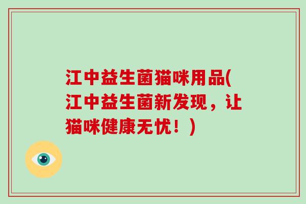 江中益生菌猫咪用品(江中益生菌新发现，让猫咪健康无忧！)