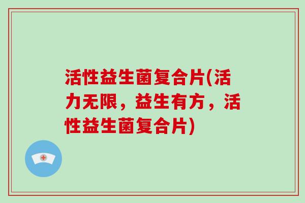 活性益生菌复合片(活力无限，益生有方，活性益生菌复合片)