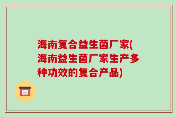 海南复合益生菌厂家(海南益生菌厂家生产多种功效的复合产品) 海南复合益生菌厂家(海南益生菌厂家生产多种功效的复合产品)