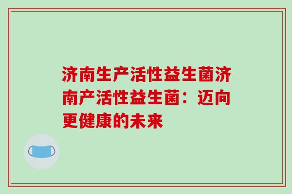 济南生产活性益生菌济南产活性益生菌：迈向更健康的未来