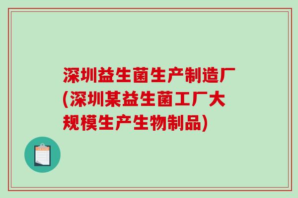 深圳益生菌生产制造厂(深圳某益生菌工厂大规模生产生物制品)