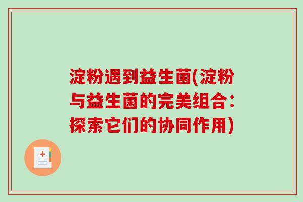 淀粉遇到益生菌(淀粉与益生菌的完美组合:探索它们的协同作用) 淀粉遇到益生菌(淀粉与益生菌的完美组合:探索它们的协同作用)
