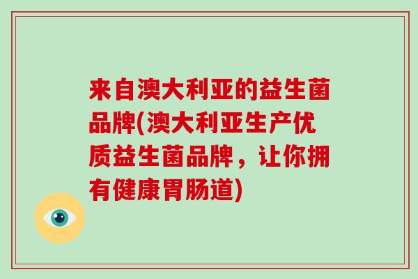 来自澳大利亚的益生菌品牌(澳大利亚生产优质益生菌品牌，让你拥有健康胃肠道)