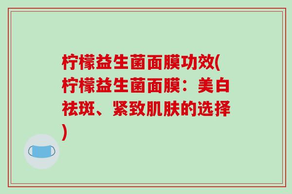 柠檬益生菌面膜功效(柠檬益生菌面膜:美白祛斑、紧致的选择) 柠檬益生菌面膜功效(柠檬益生菌面膜:美白祛斑、紧致的选择)
