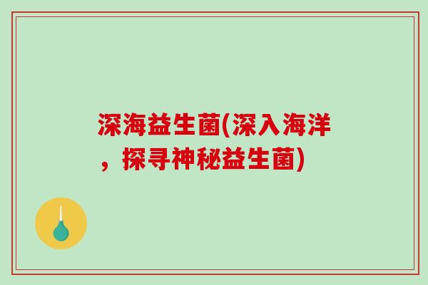 深海益生菌(深入海洋，探寻神秘益生菌)