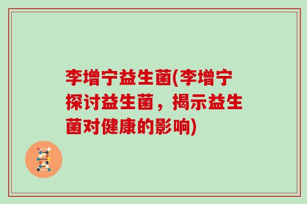 李增宁益生菌(李增宁探讨益生菌，揭示益生菌对健康的影响)
