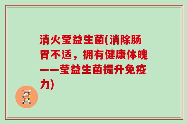 清火莹益生菌(消除肠胃不适,拥有健康体魄——莹益生菌提升力) 清火莹益生菌(消除肠胃不适,拥有健康体魄——莹益生菌提升力)