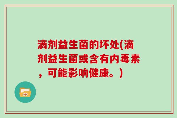滴剂益生菌的坏处(滴剂益生菌或含有内毒素，可能影响健康。)