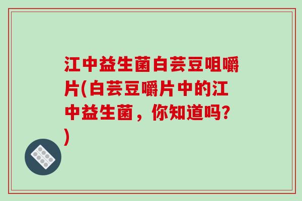 江中益生菌白芸豆咀嚼片(白芸豆嚼片中的江中益生菌，你知道吗？)