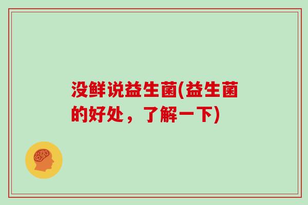 没鲜说益生菌(益生菌的好处，了解一下)