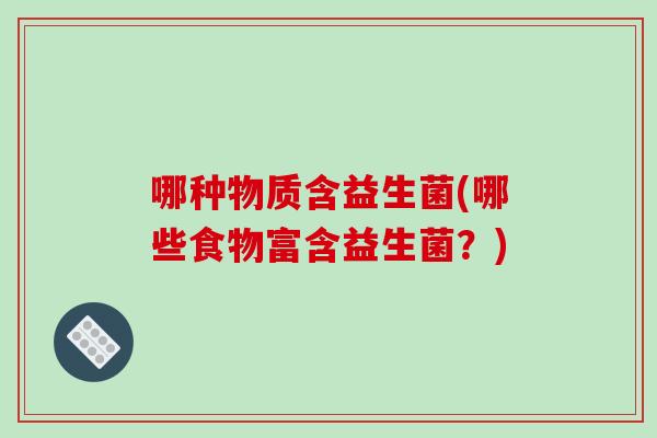 哪种物质含益生菌(哪些食物富含益生菌?) 哪种物质含益生菌(哪些食物富含益生菌?)