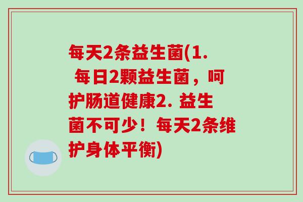 每天2条益生菌(1. 每日2颗益生菌，呵护肠道健康2. 益生菌不可少！每天2条维护身体平衡)