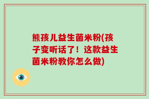 熊孩儿益生菌米粉(孩子变听话了!这款益生菌米粉教你怎么做) 熊孩儿益生菌米粉(孩子变听话了!这款益生菌米粉教你怎么做)