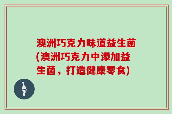澳洲巧克力味道益生菌(澳洲巧克力中添加益生菌，打造健康零食)