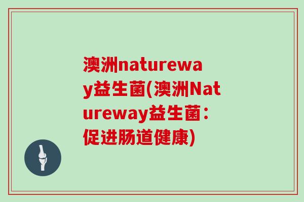 澳洲natureway益生菌(澳洲Natureway益生菌:促进肠道健康) 澳洲natureway益生菌(澳洲Natureway益生菌:促进肠道健康)