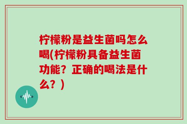 柠檬粉是益生菌吗怎么喝(柠檬粉具备益生菌功能？正确的喝法是什么？)