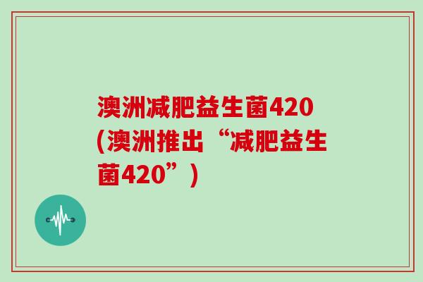 澳洲益生菌420(澳洲推出“益生菌420”) 澳洲益生菌420(澳洲推出“益生菌420”)