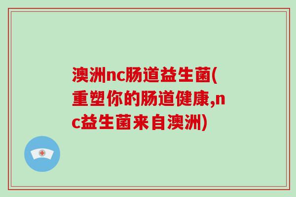 澳洲nc肠道益生菌(重塑你的肠道健康,nc益生菌来自澳洲)