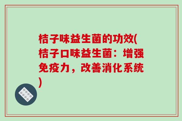 桔子味益生菌的功效(桔子口味益生菌:增强力,改善消化系统) 桔子味益生菌的功效(桔子口味益生菌:增强力,改善消化系统)