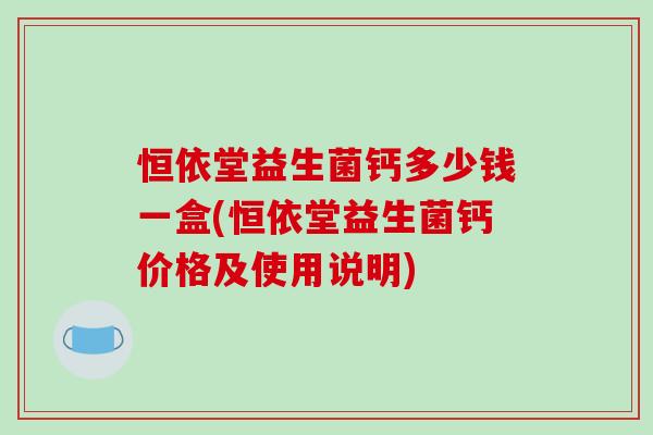 恒依堂益生菌钙多少钱一盒(恒依堂益生菌钙价格及使用说明)