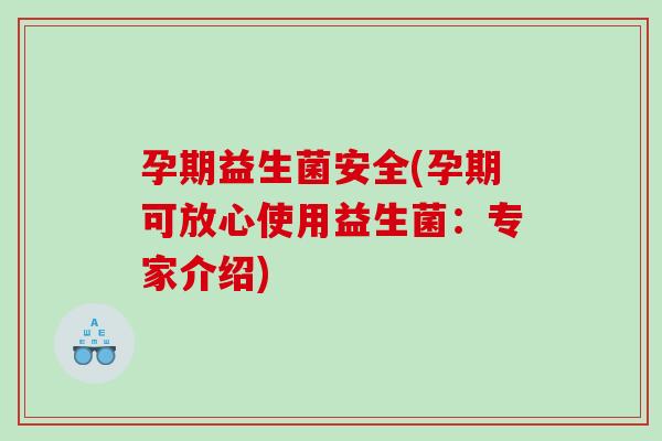 孕期益生菌安全(孕期可放心使用益生菌：专家介绍)