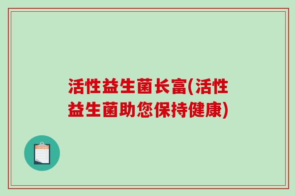 活性益生菌长富(活性益生菌助您保持健康)