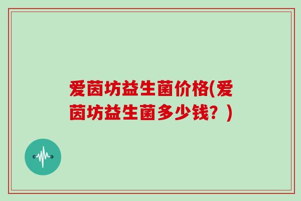 爱茵坊益生菌价格(爱茵坊益生菌多少钱？)