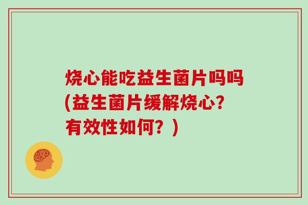 烧心能吃益生菌片吗吗(益生菌片缓解烧心？有效性如何？)