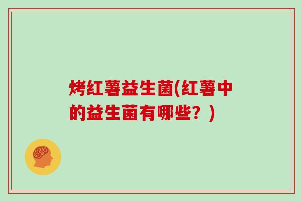 烤红薯益生菌(红薯中的益生菌有哪些？)
