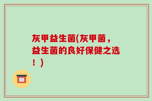 灰甲益生菌(灰甲菌,益生菌的良好保健之选!) 灰甲益生菌(灰甲菌,益生菌的良好保健之选!)