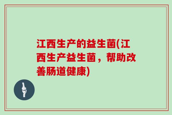 江西生产的益生菌(江西生产益生菌，帮助改善肠道健康)