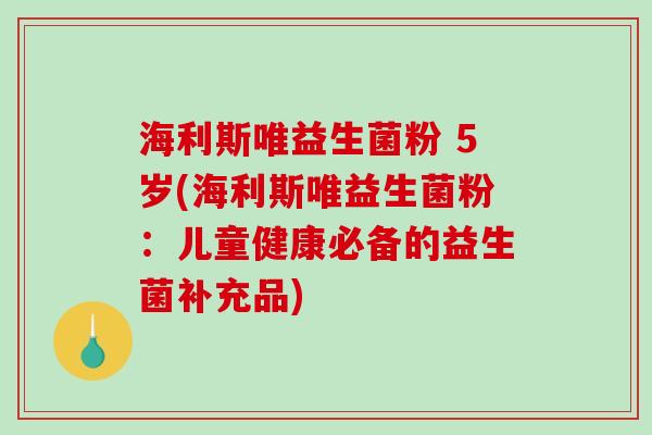 海利斯唯益生菌粉 5岁(海利斯唯益生菌粉:儿童健康必备的益生菌补充品) 海利斯唯益生菌粉 5岁(海利斯唯益生菌粉:儿童健康必备的益生菌补充品)