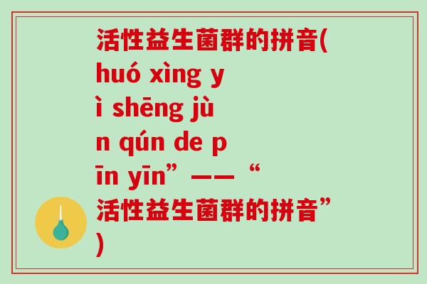 活性益生菌群的拼音(huó xìng yì shēng jùn qún de pīn yīn”——“活性益生菌群的拼音”)