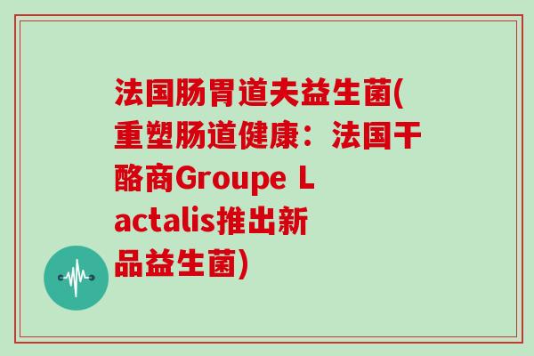 法国肠胃道夫益生菌(重塑肠道健康：法国干酪商Groupe Lactalis推出新品益生菌)