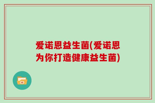 爱诺恩益生菌(爱诺恩为你打造健康益生菌)