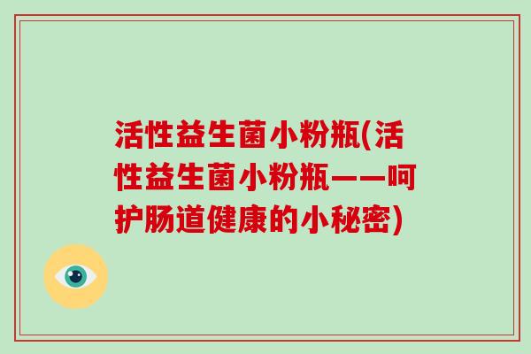 活性益生菌小粉瓶(活性益生菌小粉瓶——呵护肠道健康的小秘密)