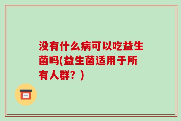 没有什么病可以吃益生菌吗(益生菌适用于所有人群？)