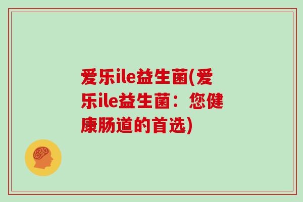 爱乐ile益生菌(爱乐ile益生菌：您健康肠道的首选)
