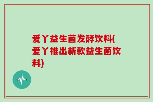 爱丫益生菌发酵饮料(爱丫推出新款益生菌饮料)