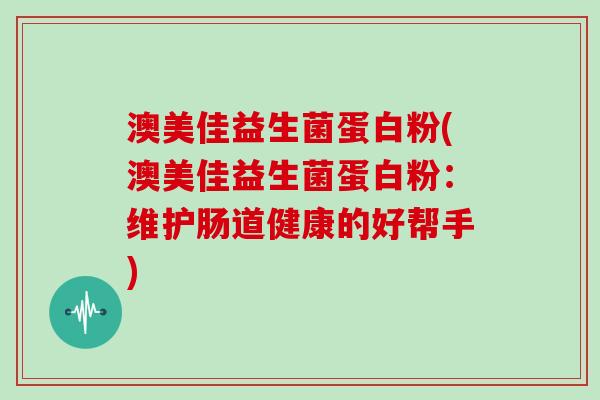 澳美佳益生菌蛋白粉(澳美佳益生菌蛋白粉：维护肠道健康的好帮手)