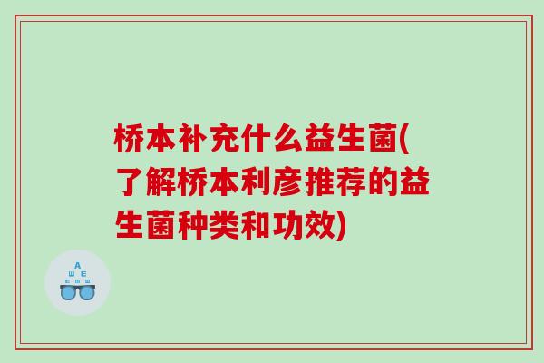桥本补充什么益生菌(了解桥本利彦推荐的益生菌种类和功效)