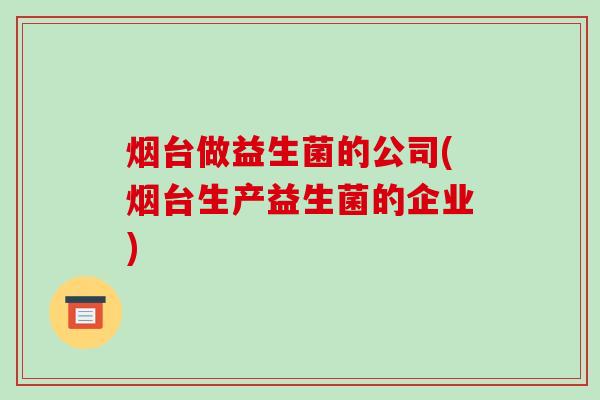 烟台做益生菌的公司(烟台生产益生菌的企业) 烟台做益生菌的公司(烟台生产益生菌的企业)