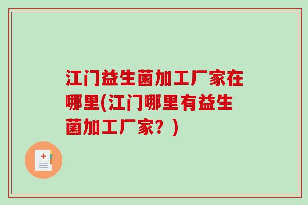 江门益生菌加工厂家在哪里(江门哪里有益生菌加工厂家？)